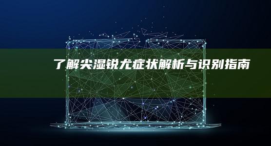 了解尖湿锐尤：症状解析与识别指南