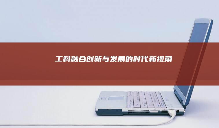 工科融合创新与发展的时代新视角